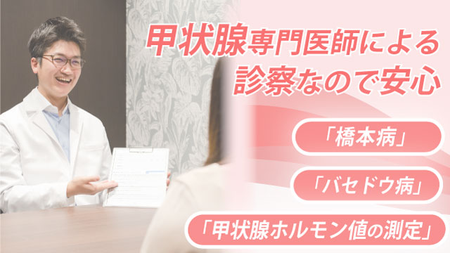 甲状腺専門医師の診察 橋本病 バセドウ病 甲状腺亢進症の診察をしています。 甲状腺ホルモンの院内検査も実施。 最短で45分から1時間程度、診察状況によってさらにお時間を要する場合がございます。